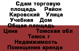 Сдам торговую площадь  › Район ­ Кировский › Улица ­ Учебная › Дом ­ 26 › Общая площадь ­ 58 › Цена ­ 700 - Томская обл., Томск г. Недвижимость » Помещения аренда   